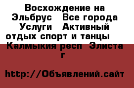 Восхождение на Эльбрус - Все города Услуги » Активный отдых,спорт и танцы   . Калмыкия респ.,Элиста г.